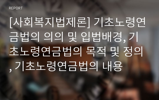 [사회복지법제론] 기초노령연금법의 의의 및 입법배경, 기초노령연금법의 목적 및 정의, 기초노령연금법의 내용