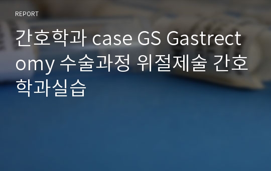 간호학과 case GS Gastrectomy 수술과정 위절제술 간호학과실습