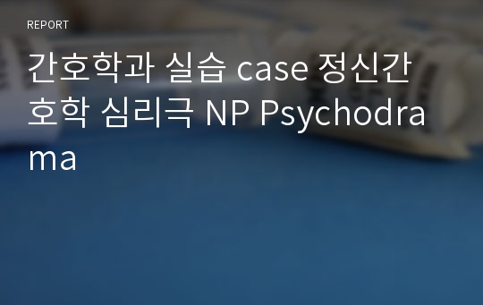 간호학과 실습 case 정신간호학 심리극 NP Psychodrama