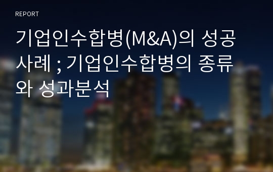 기업인수합병(M&amp;A)의 성공사례 ; 기업인수합병의 종류와 성과분석