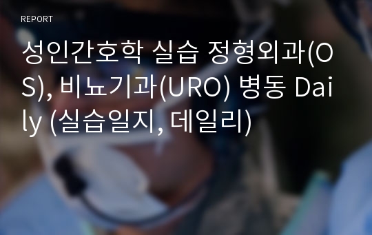 성인간호학 실습 정형외과(OS), 비뇨기과(URO) 병동 Daily (실습일지, 데일리)