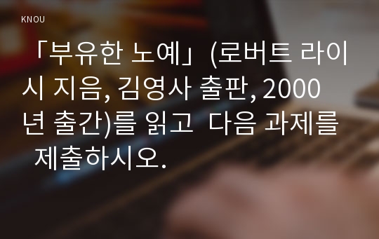 「부유한 노예」(로버트 라이시 지음, 김영사 출판, 2000년 출간)를 읽고  다음 과제를  제출하시오.