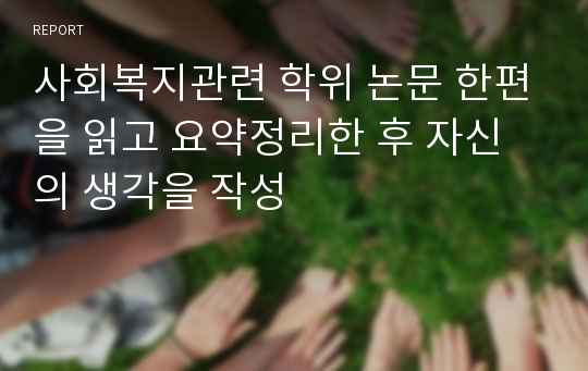 사회복지관련 학위 논문 한편을 읽고 요약정리한 후 자신의 생각을 작성