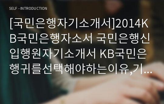 [국민은행자기소개서]2014KB국민은행자소서 국민은행신입행원자기소개서 KB국민은행귀를선택해야하는이유,기업들이인문학적소양을강조하는이유 KB국민은행영업점근무,KB국민은행자소서