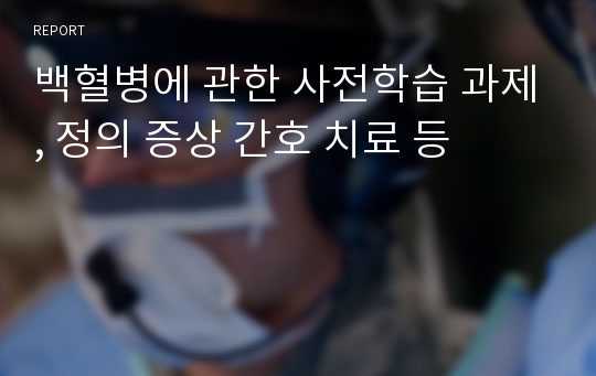 백혈병에 관한 사전학습 과제, 정의 증상 간호 치료 등