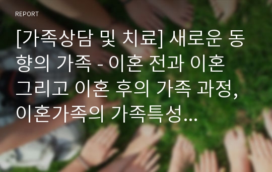 [가족상담 및 치료] 새로운 동향의 가족 - 이혼 전과 이혼 그리고 이혼 후의 가족 과정, 이혼가족의 가족특성 및 재혼가족의 가족특성의 이해