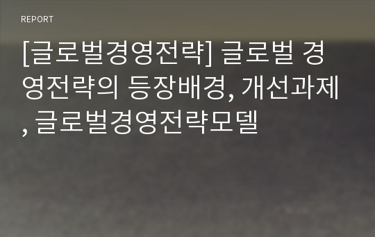 [글로벌경영전략] 글로벌 경영전략의 등장배경, 개선과제, 글로벌경영전략모델