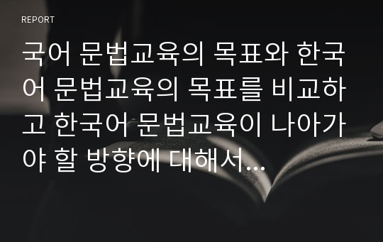 국어 문법교육의 목표와 한국어 문법교육의 목표를 비교하고 한국어 문법교육이 나아가야 할 방향에 대해서 본인의 생각을 쓰시오.