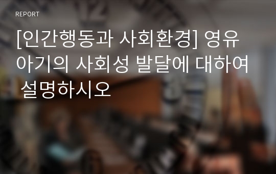 [인간행동과 사회환경] 영유아기의 사회성 발달에 대하여 설명하시오