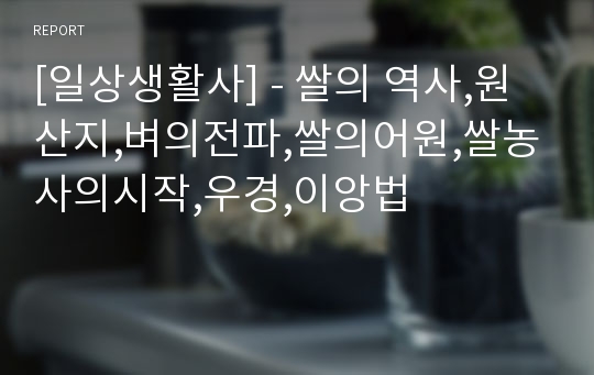 [일상생활사] - 쌀의 역사,원산지,벼의전파,쌀의어원,쌀농사의시작,우경,이앙법