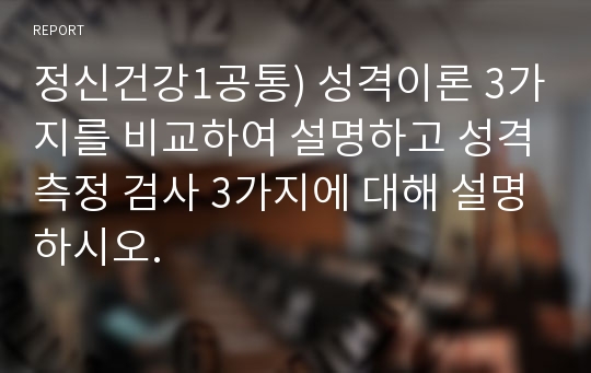 정신건강1공통) 성격이론 3가지를 비교하여 설명하고 성격측정 검사 3가지에 대해 설명하시오.