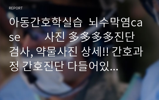 아동간호학실습  뇌수막염case         사진 多多多多진단검사, 약물사진 상세!! 간호과정 간호진단 다들어있어요! A+자료!!