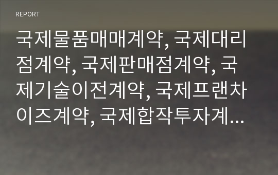 국제물품매매계약, 국제대리점계약, 국제판매점계약, 국제기술이전계약, 국제프랜차이즈계약, 국제합작투자계약의 특징에 대하여 기술하고 매매계약과 이들 계약을 비교하시오.