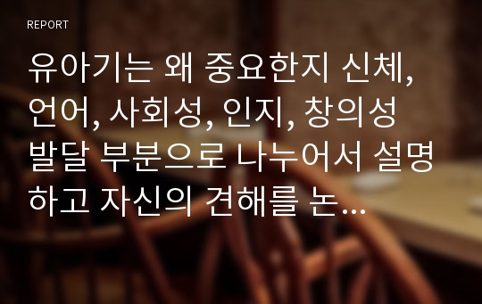 유아기는 왜 중요한지 신체, 언어, 사회성, 인지, 창의성 발달 부분으로 나누어서 설명하고 자신의 견해를 논술하시오.