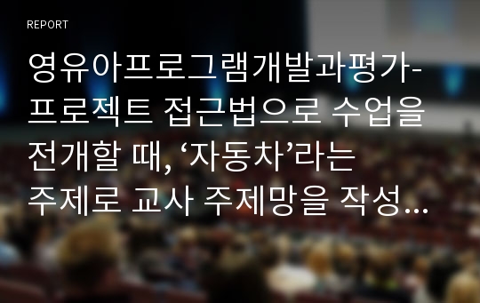 영유아프로그램개발과평가-프로젝트 접근법으로 수업을 전개할 때, ‘자동차’라는 주제로 교사 주제망을 작성하시오.