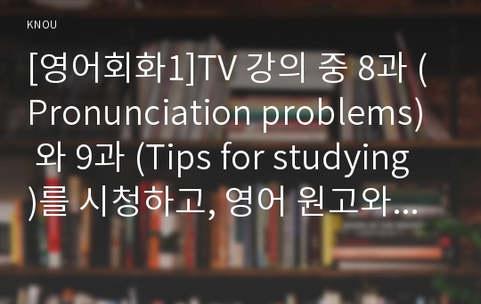 [영어회화1]TV 강의 중 8과 (Pronunciation problems) 와 9과 (Tips for studying)를 시청하고, 영어 원고와 본인의 사진 자료- 영어공부관련