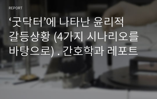 ‘굿닥터’에 나타난 윤리적 갈등상황 (4가지 시나리오를 바탕으로) . 간호학과 레포트