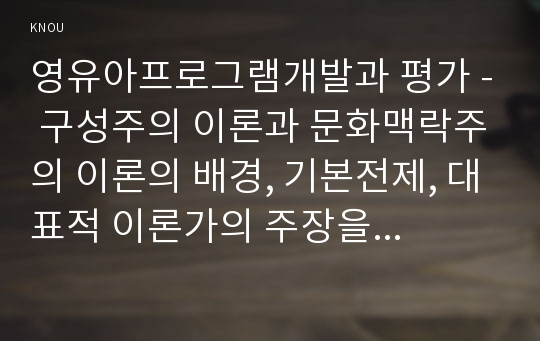 영유아프로그램개발과 평가 - 구성주의 이론과 문화맥락주의 이론의 배경, 기본전제, 대표적 이론가의 주장을 소개하고 두이론을 비교 고찰하여 유사점과 차이점을 논하시오