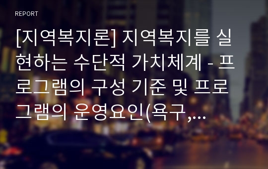 [지역복지론] 지역복지를 실현하는 수단적 가치체계 - 프로그램의 구성 기준 및 프로그램의 운영요인(욕구, 목표, 평가, 관리 및 기법, 분석)