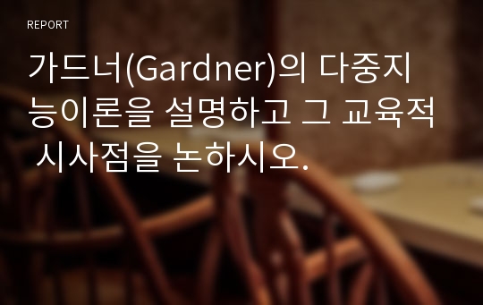 가드너(Gardner)의 다중지능이론을 설명하고 그 교육적 시사점을 논하시오.