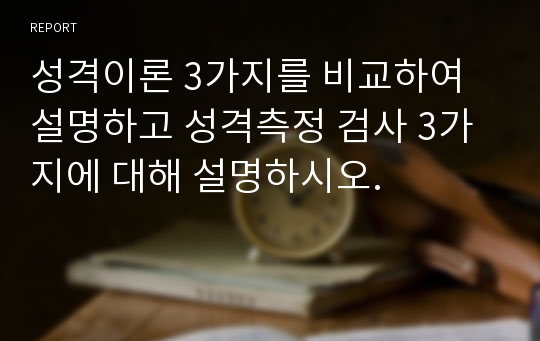 성격이론 3가지를 비교하여 설명하고 성격측정 검사 3가지에 대해 설명하시오.