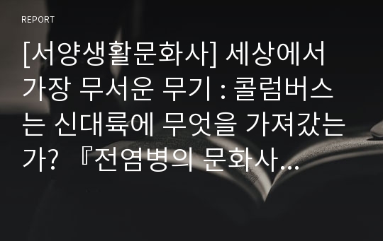 [서양생활문화사] 세상에서 가장 무서운 무기 : 콜럼버스는 신대륙에 무엇을 가져갔는가? 『전염병의 문화사』- 아노카렌(A+)