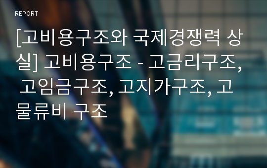 [고비용구조와 국제경쟁력 상실] 고비용구조 - 고금리구조, 고임금구조, 고지가구조, 고물류비 구조