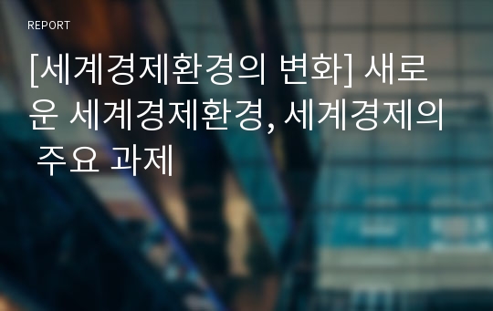 [세계경제환경의 변화] 새로운 세계경제환경, 세계경제의 주요 과제