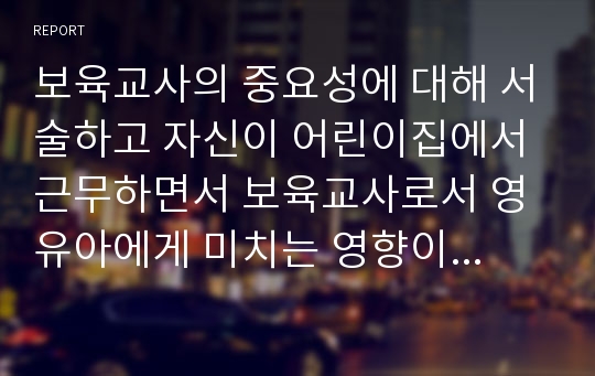 보육교사의 중요성에 대해 서술하고 자신이 어린이집에서 근무하면서 보육교사로서 영유아에게 미치는 영향이 무엇일지 논술하시오.