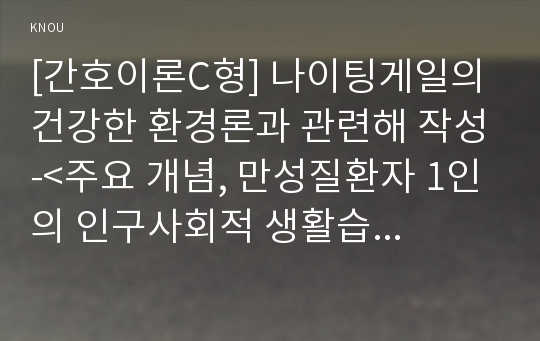 [간호이론C형] 나이팅게일의 건강한 환경론과 관련해 작성-&lt;주요 개념, 만성질환자 1인의 인구사회적 생활습관특성, 환경요소와 주택보건요소, 간호내용과 결론&gt;