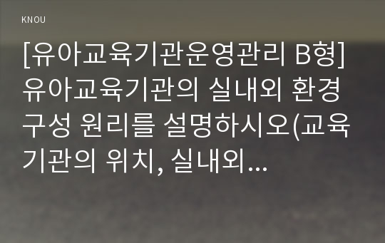 [유아교육기관운영관리 B형] 유아교육기관의 실내외 환경 구성 원리를 설명하시오(교육기관의 위치, 실내외 시설설비 및 공간배치, 환경구성)