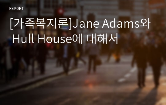 [가족복지론]Jane Adams와 Hull House에 대해서
