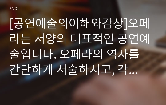 [공연예술의이해와감상]오페라는 서양의 대표적인 공연예술입니다. 오페라의 역사를 간단하게 서술하시고, 각 시대의 특징을 설명하세요