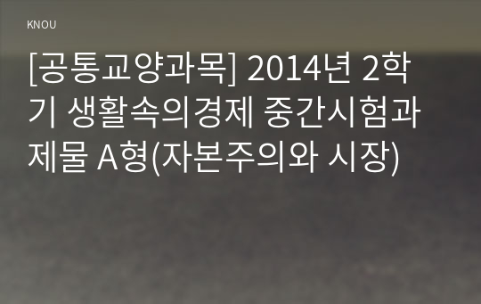 [공통교양과목] 2014년 2학기 생활속의경제 중간시험과제물 A형(자본주의와 시장)