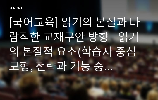 [국어교육] 읽기의 본질과 바람직한 교재구안 방향 - 읽기의 본질적 요소(학습자 중심 모형, 전략과 기능 중심 모형, 텍스트 중심 모형) 및 바람직한 읽기 교재의 구성방향