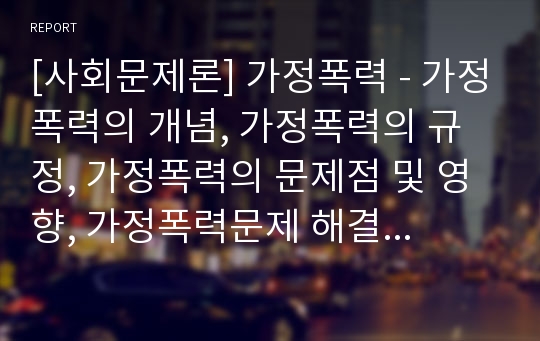 [사회문제론] 가정폭력 - 가정폭력의 개념, 가정폭력의 규정, 가정폭력의 문제점 및 영향, 가정폭력문제 해결방안