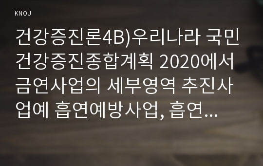 건강증진론4B)우리나라 국민건강증진종합계획 2020에서 금연사업의 세부영역 추진사업예 흡연예방사업, 흡연자 금연사업 등내용, 방법 등에 대하여 설명하시오0k