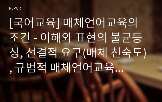 [국어교육] 매체언어교육의 조건 - 이해와 표현의 불균등성, 선결적 요구(매체 친숙도), 규범적 매체언어교육과 창조적 매체언어교육