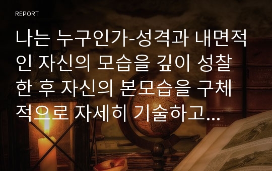 나는 누구인가-성격과 내면적인 자신의 모습을 깊이 성찰한 후 자신의 본모습을 구체적으로 자세히 기술하고 추가적으로 자신의 장점 30개와 단점 30개를 간단히 기술한다