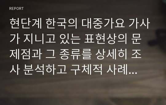 현단계 한국의 대중가요 가사가 지니고 있는 표현상의 문제점과 그 종류를 상세히 조사 분석하고 구체적 사례를 보기로 들어서 해설해보시오.