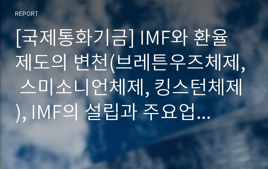 [국제통화기금] IMF와 환율제도의 변천(브레튼우즈체제, 스미소니언체제, 킹스턴체제), IMF의 설립과 주요업무, 우리나라(한국)와 IMF의 관계