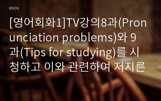 [영어회화1]TV강의8과(Pronunciation problems)와 9과(Tips for studying)를 시청하고 이와 관련하여 저지른 실수나 재밌는 이야기를 작문(방통대)