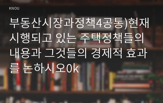 부동산시장과정책4공통)현재시행되고 있는 주택정책들의 내용과 그것들의 경제적 효과를 논하시오0k