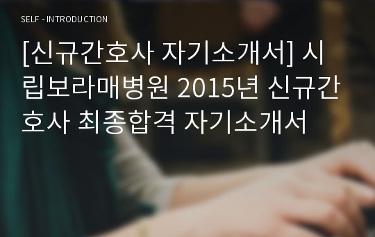 [신규간호사 자기소개서] 시립보라매병원 2015년 신규간호사 최종합격 자기소개서