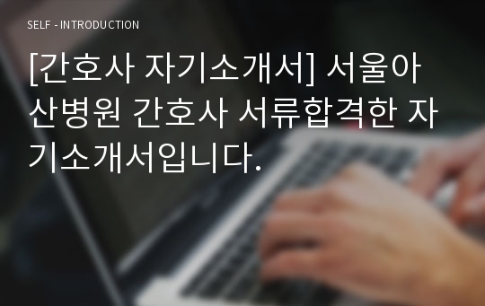 [간호사 자기소개서] 서울아산병원 간호사 서류합격한 자기소개서입니다.