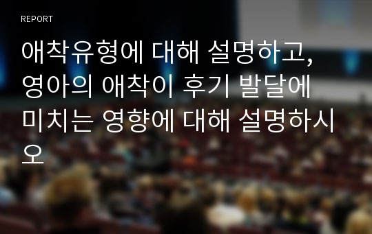 애착유형에 대해 설명하고, 영아의 애착이 후기 발달에 미치는 영향에 대해 설명하시오