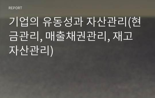 기업의 유동성과 자산관리(현금관리, 매출채권관리, 재고자산관리)