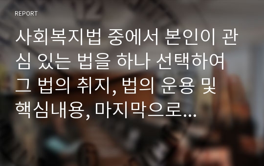 사회복지법 중에서 본인이 관심 있는 법을 하나 선택하여 그 법의 취지, 법의 운용 및 핵심내용, 마지막으로 그 법의 한계와 보완점(본인 생각 첨부)을 작성해 주세요