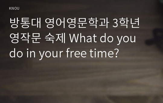 방통대 영어영문학과 3학년 영작문 숙제 What do you do in your free time?