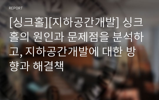 [싱크홀][지하공간개발] 싱크홀의 원인과 문제점을 분석하고, 지하공간개발에 대한 방향과 해결책